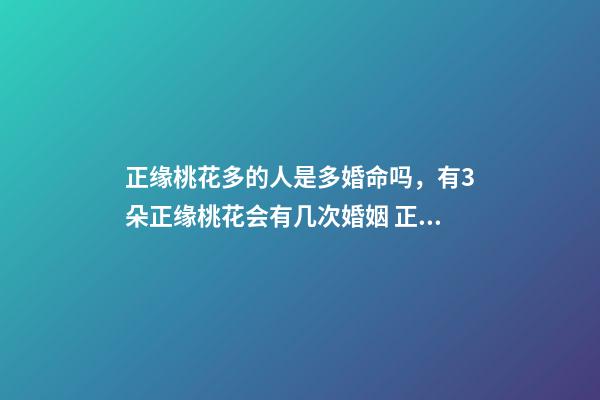 正缘桃花多的人是多婚命吗，有3朵正缘桃花会有几次婚姻 正缘桃花多说明什么，八字里正缘桃花有两多是什么意思-第1张-观点-玄机派